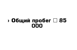  › Общий пробег ­ 85 000